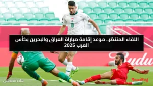 اللقاء المنتظر.. موعد إقامة مباراة العراق والبحرين بكأس العرب 2025